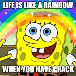 spongebob rainbow | LIFE IS LIKE A RAINBOW; WHEN YOU HAVE CRACK | image tagged in spongebob rainbow | made w/ Imgflip meme maker