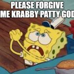 Spongebob Pleading | PLEASE FORGIVE ME KRABBY PATTY GOD | image tagged in spongebob pleading | made w/ Imgflip meme maker