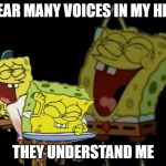 laughing spongebob | I HEAR MANY VOICES IN MY HEAD; THEY UNDERSTAND ME | image tagged in laughing spongebob | made w/ Imgflip meme maker
