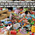 Why kids rooms are messy | LOOK MOM, GRAVITY MOMENTARILY SWITCHED OFF IN HERE AND EVERYTHING FLOATED INTO THE AIR. I FOUND A WAY TO REACTIVATE GRAVITY JUST AS YOU WALKED IN | image tagged in kid in messy room | made w/ Imgflip meme maker