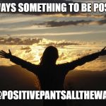 Positive | THERE IS ALWAYS SOMETHING TO BE POSITIVE ABOUT; @POSITIVEPANTSALLTHEWAY | image tagged in positive | made w/ Imgflip meme maker