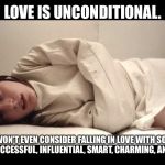 Woman in Straight Jacket | LOVE IS UNCONDITIONAL. BUT, I WON’T EVEN CONSIDER FALLING IN LOVE WITH SOMEONE WHO ISN’T SUCCESSFUL, INFLUENTIAL, SMART, CHARMING, AND HANDSOME. | image tagged in woman in straight jacket | made w/ Imgflip meme maker