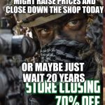 Feeling cute | FEELING CUTE, MIGHT RAISE PRICES AND CLOSE DOWN THE SHOP TODAY; OR MAYBE JUST WAIT 20 YEARS | image tagged in feeling cute | made w/ Imgflip meme maker