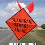 Guardrail Damage | SO THIS MUST MEAN; DON'T YOU DARE HAVE A WRECK HERE! | image tagged in guardrail damage | made w/ Imgflip meme maker