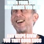 Michael Rosen satisfied | WHEN YOUR SIDE HOE MAKES YOU NUT; AND KEEPS GIVIN' YOU THAT GOOD SUCC | image tagged in michael rosen satisfied | made w/ Imgflip meme maker