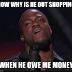 Jroc113 | NOW WHY IS HE OUT SHOPPING; WHEN HE OWE ME MONEY | image tagged in kevin hart | made w/ Imgflip meme maker
