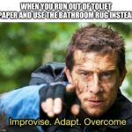 Bear Grylls Improvise Adapt Overcome | WHEN YOU RUN OUT OF TOLIET PAPER AND USE THE BATHROOM RUG INSTEAD | image tagged in bear grylls improvise adapt overcome | made w/ Imgflip meme maker
