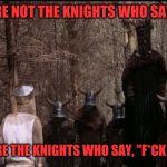 knights who say ni | WE ARE NOT THE KNIGHTS WHO SAY "NI". WE ARE THE KNIGHTS WHO SAY, "F*CK YOU!" | image tagged in knights who say ni | made w/ Imgflip meme maker