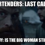 Tormund | BARTENDERS: LAST CALL!!! EVERY GUY: IS THE BIG WOMAN STILL HERE? | image tagged in tormund | made w/ Imgflip meme maker
