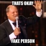 Rickles Rickled | THATS OKAY; FAKE PERSON | image tagged in rickles rickled | made w/ Imgflip meme maker