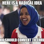 Rep. Ilhan Omar | HERE IS A RADICAL IDEA; I THINK YOU SHOULD CONVERT TO CHRISTIANITY | image tagged in rep ilhan omar | made w/ Imgflip meme maker