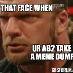 Triple H try's to cry | THAT FACE WHEN; UR AB2 TAKE A MEME DUMP | image tagged in triple h try's to cry | made w/ Imgflip meme maker
