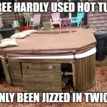 Hot tub | FREE HARDLY USED HOT TUB; ONLY BEEN JIZZED IN TWICE | image tagged in hot tub | made w/ Imgflip meme maker