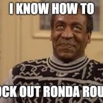 Bill Cosby | I KNOW HOW TO; KNOCK OUT RONDA ROUSEY | image tagged in bill cosby | made w/ Imgflip meme maker