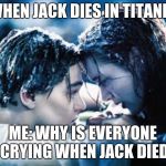 Titanic not so romantic | WHEN JACK DIES IN TITANIC; ME: WHY IS EVERYONE CRYING WHEN JACK DIED | image tagged in titanic not so romantic | made w/ Imgflip meme maker