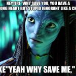avatar | NEYTIRI "WHY SAVE YOU, YOU HAVE A STRONG HEART BUT STUPID IGNORANT LIKE A CHILD"; JAKE"YEAH WHY SAVE ME," UH | image tagged in avatar | made w/ Imgflip meme maker