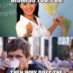 unhelpful teacher vs lazy college senior | THE BELL DOESN’T DISMISS YOU, I DO. THEN WHY DOES THE SCHOOL EVEN HAVE A BELL | image tagged in unhelpful teacher vs lazy college senior | made w/ Imgflip meme maker