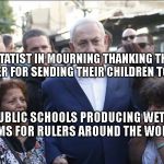 Bibi Melech Israel | STATIST IN MOURNING THANKING THE RULER FOR SENDING THEIR CHILDREN TO DIE. PUBLIC SCHOOLS PRODUCING WET DREAMS FOR RULERS AROUND THE WORLD. | image tagged in bibi melech israel | made w/ Imgflip meme maker