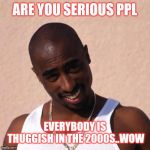 Jroc113 | ARE YOU SERIOUS PPL; EVERYBODY IS THUGGISH IN THE 2000S..WOW | image tagged in 2pac | made w/ Imgflip meme maker