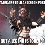GWAR | SOME TALES ARE TOLD AND SOON FORGOTTEN; BUT A LEGEND IS FOREVER | image tagged in gwar,legend,legends,forever,legendary,oderus urungus | made w/ Imgflip meme maker