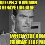 Skeptical Ward | YOU EXPECT A WOMAN TO BEHAVE LIKE JUNE; WHEN YOU DON'T BEHAVE LIKE ME? | image tagged in not happy ward cleaver,1950s,marriage,leave it to beaver,skeptical,men and women | made w/ Imgflip meme maker