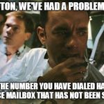 Tom Hanks Apollo 13 | HOUSTON, WE'VE HAD A PROBLEM HERE; *THE NUMBER YOU HAVE DIALED HAS A VOICE MAILBOX THAT HAS NOT BEEN SET UP* | image tagged in tom hanks apollo 13 | made w/ Imgflip meme maker