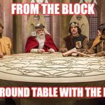 round table | FROM THE BLOCK; TO THE ROUND TABLE WITH THE BOSSES | image tagged in round table | made w/ Imgflip meme maker