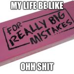 Big Eraser | MY LIFE BE LIKE; OHH SHIT | image tagged in big eraser | made w/ Imgflip meme maker