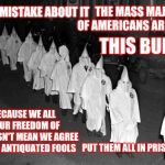 Mental Illness Should Be Locked AWAY For Their, And OUR, Own Safety | THE MASS MAJORITY OF AMERICANS ARE AGAINST; MAKE NO MISTAKE ABOUT IT; THIS BULLSHIT; JUST BECAUSE WE ALL ENJOY OUR FREEDOM OF SPEECH DOESN'T MEAN WE AGREE WITH THESE ANTIQUATED FOOLS; PUT THEM ALL IN PRISON ... NOW | image tagged in kkk,assholes,bullshit,memes,white supremacists,white supremacy | made w/ Imgflip meme maker