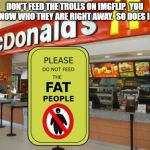 Don't feed the fat people sign | DON'T FEED THE TROLLS ON IMGFLIP.  YOU WILL KNOW WHO THEY ARE RIGHT AWAY.  SO DOES IMGFLIP | image tagged in don't feed the fat people sign | made w/ Imgflip meme maker