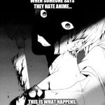 Dark anime memes | WHEN SOMEONE SAYS THEY HATE ANIME... THIS IS WHAT HAPPENS. | image tagged in dark anime memes | made w/ Imgflip meme maker