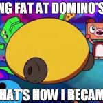 getting Fat at Domino's Pizza | GETTING FAT AT DOMINO'S PIZZA; THAT'S HOW I BECAME | image tagged in fat dino dude,dominos pizza | made w/ Imgflip meme maker