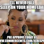Cardi B | I'LL NEVER FALL ASLEEP ON YOUR HOME LOAN! PRE APPROVE TODAY AT WWW.COMMERCEMTG.COM/JCRESPILLO | image tagged in cardi b | made w/ Imgflip meme maker