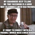Grumpy old Man | MY GRANDKIDS KEEP TELLING ME THAT FACEBOOK IS A GOOD WAY TO CONNECT WITH OLD FRIENDS; IF I WANT TO CONNECT WITH OLD FRIENDS, I WOULD NEED A OUIJA BOARD | image tagged in grumpy old man | made w/ Imgflip meme maker