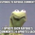 Kermit the frog | RESPONDS TO RAYDOGS COMMENTS; 1 UPVOTE EACH RAYDOG’S 
COMMENTS 24 UPVOTES EACH | image tagged in kermit the frog,meanwhile on imgflip,raydog,comments,memes,so true | made w/ Imgflip meme maker