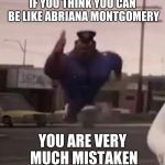 Earl running | IF YOU THINK YOU CAN BE LIKE ABRIANA MONTGOMERY; YOU ARE VERY MUCH MISTAKEN | image tagged in officer earl running,memes,sony | made w/ Imgflip meme maker