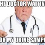 confused doctor | THE DOCTOR WAITING; FOR MY URINE SAMPLE | image tagged in confused doctor | made w/ Imgflip meme maker