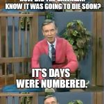 Bad Pun Mr. Rogers | HOW DID THE CALENDAR KNOW IT WAS GOING TO DIE SOON? IT'S DAYS WERE NUMBERED. | image tagged in bad pun mr rogers,calendar,die,death,memes | made w/ Imgflip meme maker