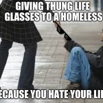 Homeless | GIVING THUNG LIFE GLASSES TO A HOMELESS; BECAUSE YOU HATE YOUR LIFE. | image tagged in memes | made w/ Imgflip meme maker