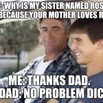Why is my sister named  | ME: WHY IS MY SISTER NAMED ROSE? DAD: BECAUSE YOUR MOTHER LOVES ROSES; ME: THANKS DAD.     DAD: NO PROBLEM DICK | image tagged in why is my sister named | made w/ Imgflip meme maker