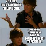Zac Efron Indeciso | WHEN YOU SEE SOMETHING YOU LIKE ON A FACEBOOK SELLING SITE; BUT KNOW YOU'LL HAVE TO GO TO SOMEONE'S HOUSE TO PICK IT UP. | image tagged in zac efron indeciso | made w/ Imgflip meme maker