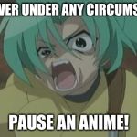 NEVER pause an anime | NEVER EVER UNDER ANY CIRCUMSTANCES; PAUSE AN ANIME! | image tagged in never pause an anime | made w/ Imgflip meme maker