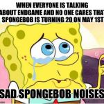 Sad Spongebob | WHEN EVERYONE IS TALKING ABOUT ENDGAME AND NO ONE CARES THAT SPONGEBOB IS TURNING 20 ON MAY 1ST; *SAD SPONGEBOB NOISES* | image tagged in sad spongebob | made w/ Imgflip meme maker