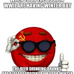 USSR picardia | WHEN YOUR THE USSR IN WWII ARE HAVING WINTER BUT; THE BEER DRINKING DRUNKS ARE ALREADY FROZEN FROM YOUR WINTER | image tagged in ussr picardia | made w/ Imgflip meme maker