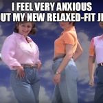 Mom jeans | I FEEL VERY ANXIOUS ABOUT MY NEW RELAXED-FIT JEANS | image tagged in mom jeans | made w/ Imgflip meme maker