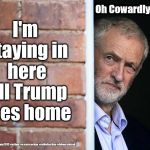 Corbyn v Trump | I'm staying in here till Trump goes home; Oh Cowardly Corbyn; #gtto #jc4pm2019 #jc4pm #wearecorbyn #cultofcorbyn #labourisdead | image tagged in cultofcorbyn,labourisdead,gtto jc4pm,jc4pm2019,funny,wearecorbyn weaintcorbyn | made w/ Imgflip meme maker