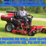 Landscaper on a Riding Lawn Mower | I WOKE UP HUNGOVER TO THE SOUND OF MY NEIGHBOR MOWING HIS LAWN; I FIGURE HE WILL JUST HAVE TO MOW AROUND ME, I'M NOT MOVING | image tagged in landscaper on a riding lawn mower | made w/ Imgflip meme maker