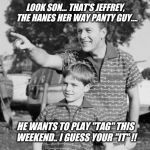 Who would you "tag" today ?? | LOOK SON... THAT'S JEFFREY,  THE HANES HER WAY PANTY GUY.... HE WANTS TO PLAY "TAG" THIS WEEKEND.. I GUESS YOUR "IT" !! | image tagged in play,tag,weekend,fun | made w/ Imgflip meme maker