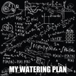 Equations | MY WATERING PLAN | image tagged in equations | made w/ Imgflip meme maker