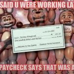 Fnaf 2 paycheck | U SAID U WERE WORKING LATE; UR PAYCHECK SAYS THAT WAS A LIE | image tagged in fnaf 2 paycheck | made w/ Imgflip meme maker